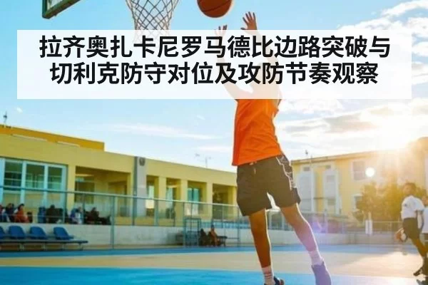 拉齐奥扎卡尼罗马德比边路突破与切利克防守对位及攻防节奏观察